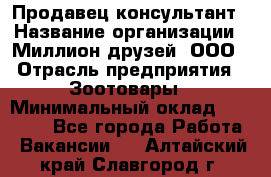 Продавец-консультант › Название организации ­ Миллион друзей, ООО › Отрасль предприятия ­ Зоотовары › Минимальный оклад ­ 35 000 - Все города Работа » Вакансии   . Алтайский край,Славгород г.